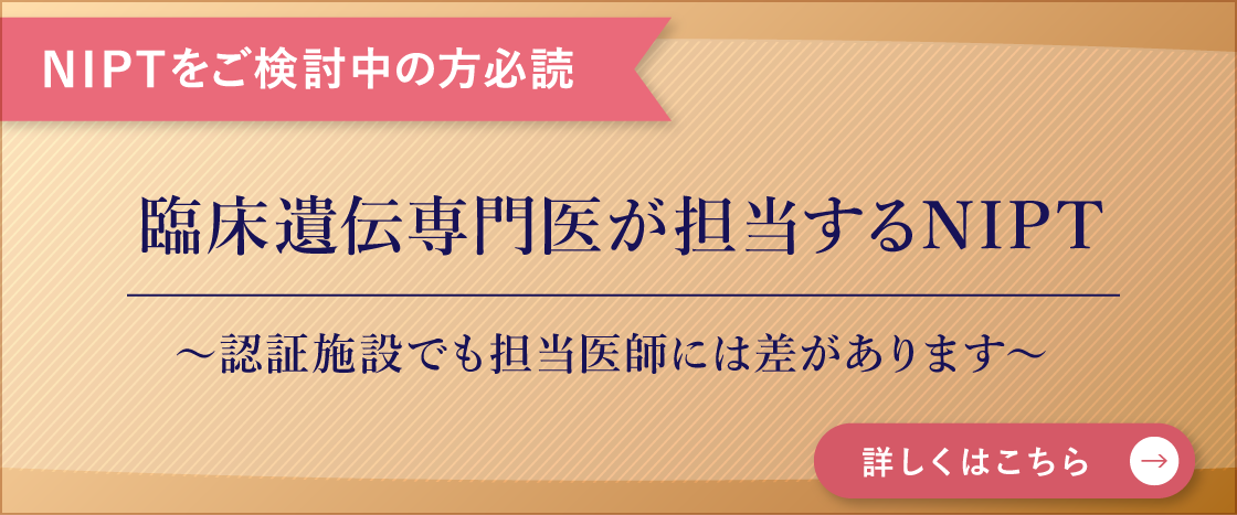 NIPTをご検討中の方必読 臨床遺伝専門医が担当する NIPT~認証施設でも担当医師には差があります~